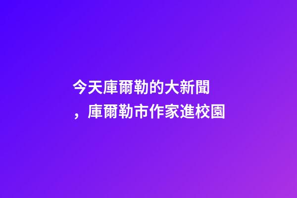 今天庫爾勒的大新聞，庫爾勒市作家進校園-第1張-觀點-玄機派